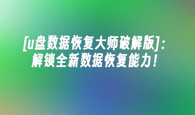 [u盘数据恢复大师破解版]：解锁全新数据恢复能力！