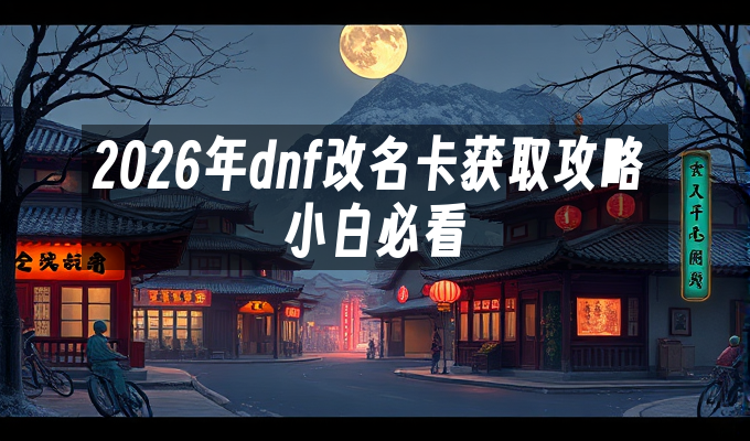 2026年dnf改名卡获取攻略 小白必看