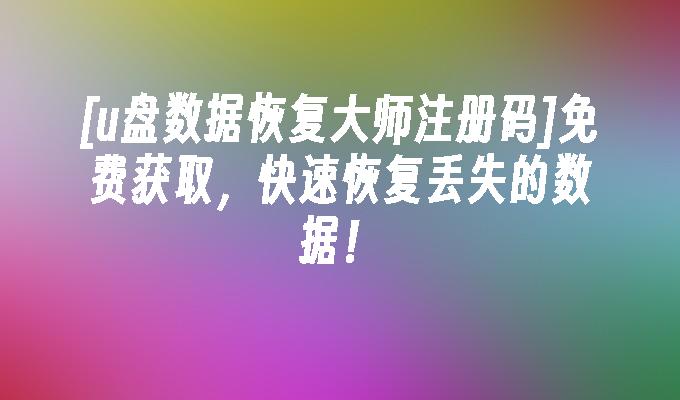 [u盘数据恢复大师注册码]免费获取，快速恢复丢失的数据！