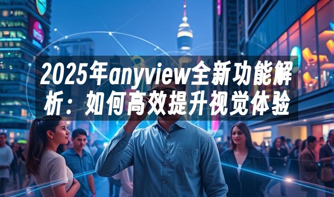 2025年anyview全新功能解析：如何高效提升视觉体验
