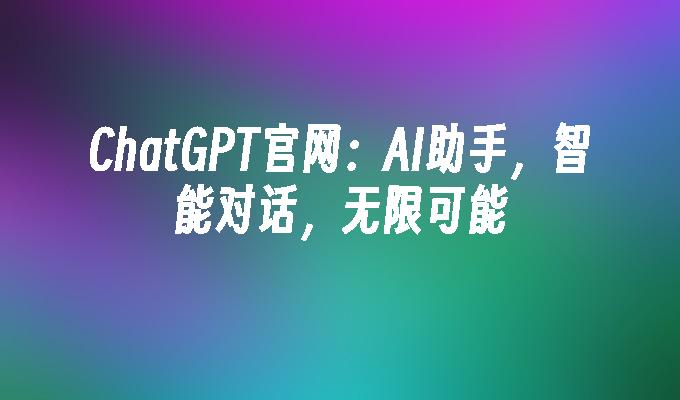 ChatGPT官网：AI助手，智能对话，无限可能