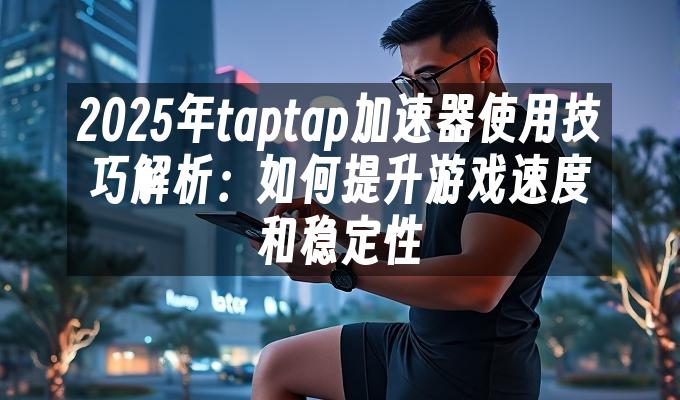 2025年taptap加速器使用技巧解析：如何提升游戏速度和稳定性