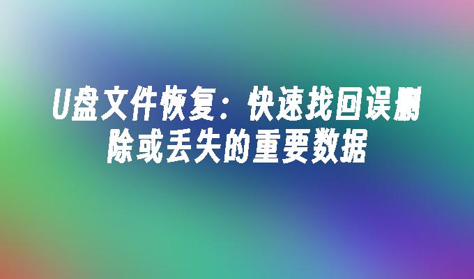 U盘文件恢复：快速找回误删除或丢失的重要数据
