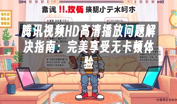 腾讯视频HD高清播放问题解决指南：完美享受无卡顿体验