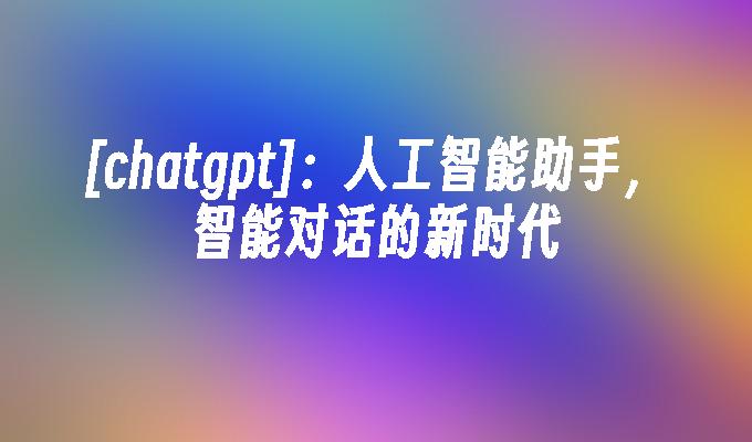 chatgpt：人工智能助手，智能对话的新时代
