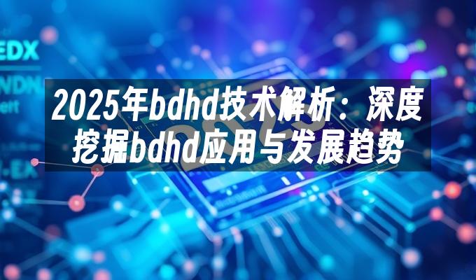 2025年bdhd技术解析：深度挖掘bdhd应用与发展趋势