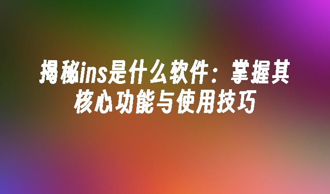 揭秘ins是什么软件：掌握其核心功能与使用技巧