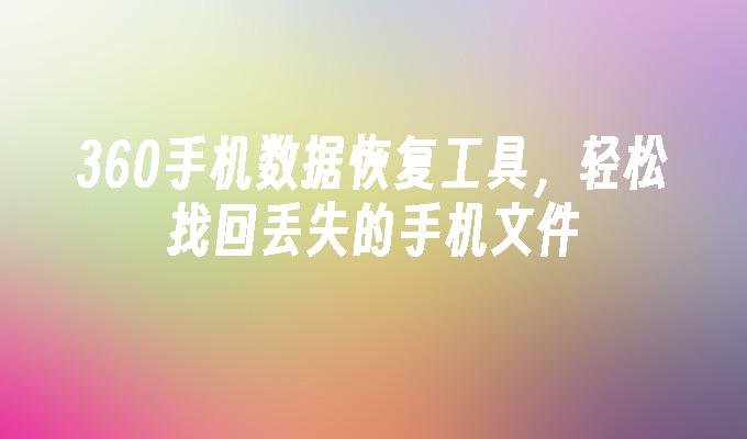 360手机数据恢复工具，轻松找回丢失的手机文件