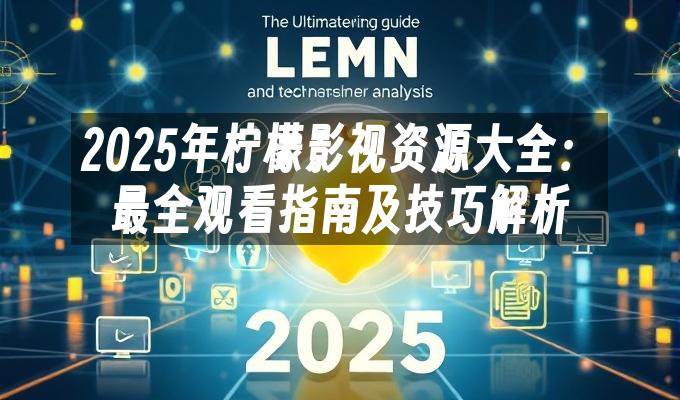 2025年柠檬影视资源大全：最全观看指南及技巧解析