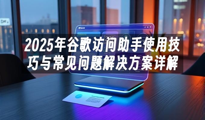 2025年谷歌访问助手使用技巧与常见问题解决方案详解