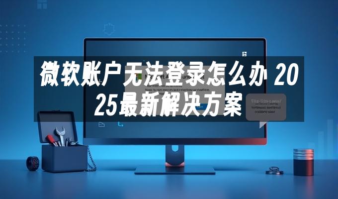 微软账户无法登录怎么办 2025最新解决方案