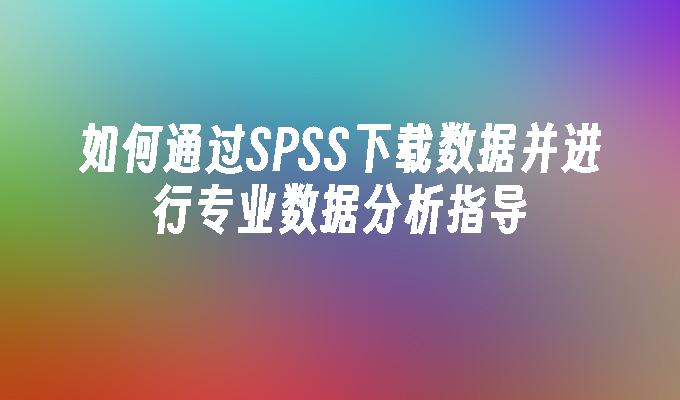 如何通过SPSS下载数据并进行专业数据分析指导