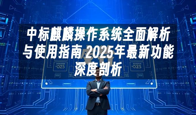 中标麒麟操作系统全面解析与使用指南 2025年最新功能深度剖析
