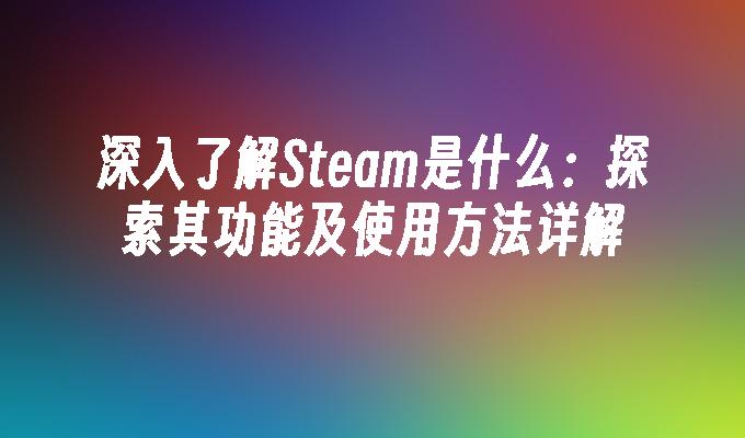 深入了解Steam是什么：探索其功能及使用方法详解