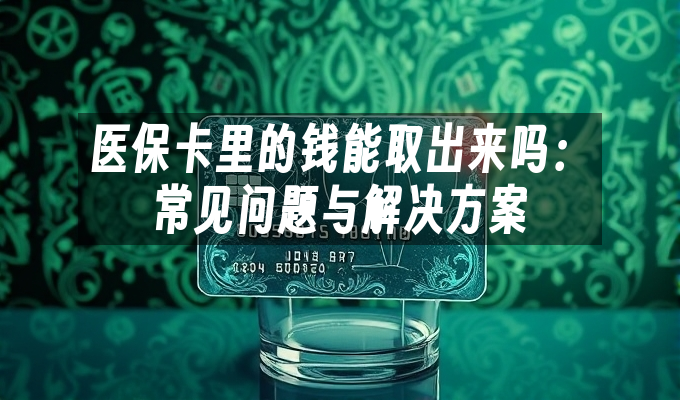 医保卡里的钱能取出来吗：常见问题与解决方案