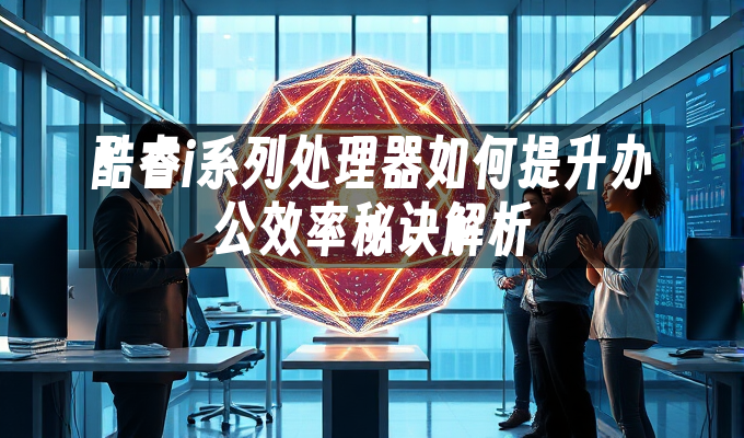 酷睿i系列处理器如何提升办公效率秘诀解析