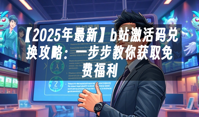 【2025年最新】b站激活码兑换攻略：一步步教你获取免费福利