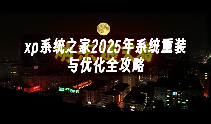 xp系统之家2025年系统重装与优化全攻略