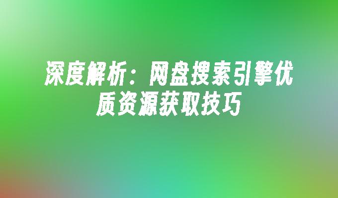 深度解析：网盘搜索引擎优质资源获取技巧